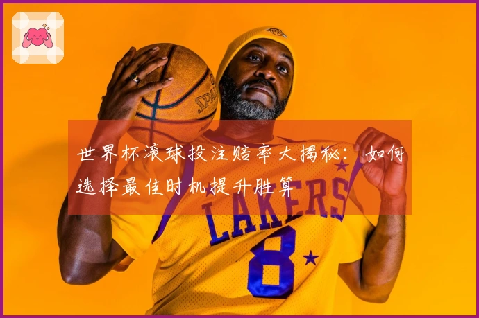 世界杯滚球投注赔率大揭秘：如何选择最佳时机提升胜算
