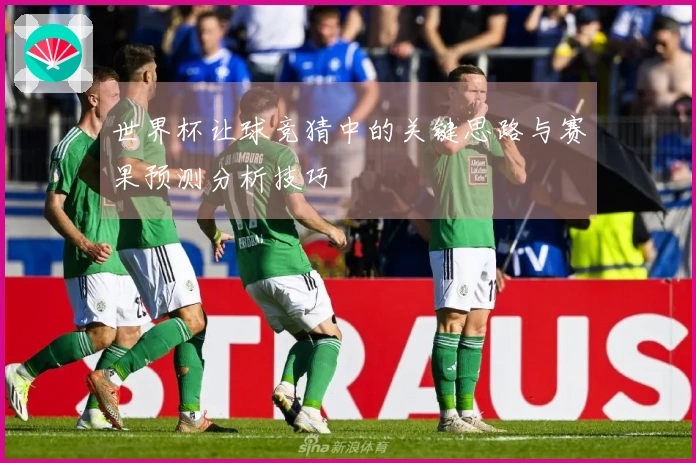 世界杯让球竞猜中的关键思路与赛果预测分析技巧