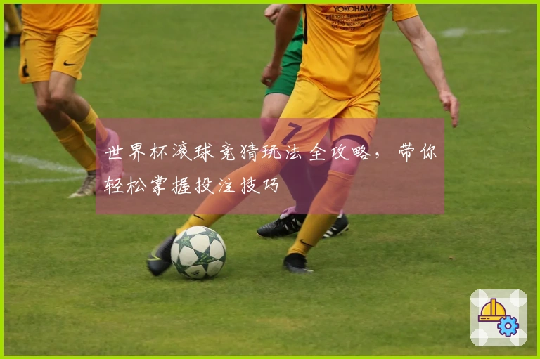 世界杯滚球竞猜玩法全攻略，带你轻松掌握投注技巧