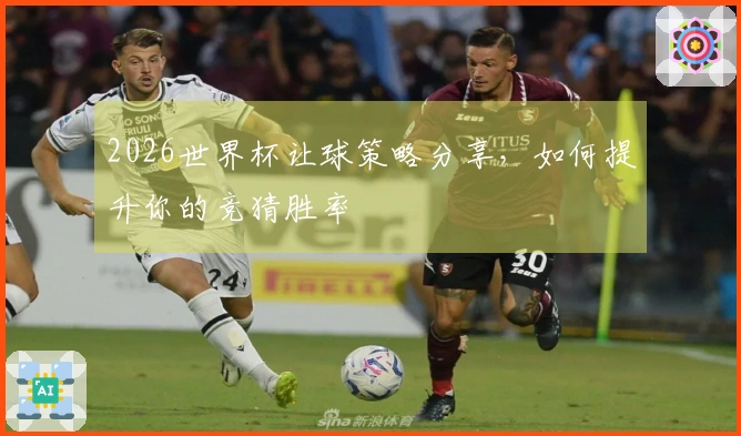 2026世界杯让球策略分享，如何提升你的竞猜胜率
