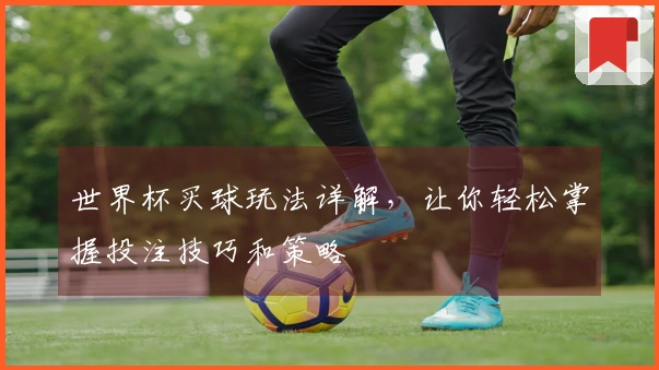 世界杯买球玩法详解，让你轻松掌握投注技巧和策略