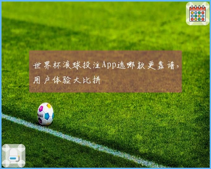 世界杯滚球投注App选哪款更靠谱，用户体验大比拼