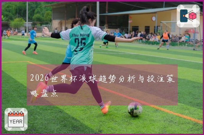 2026世界杯滚球趋势分析与投注策略盘点