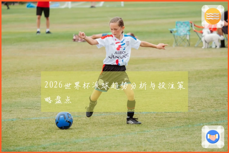 2026世界杯滚球趋势分析与投注策略盘点