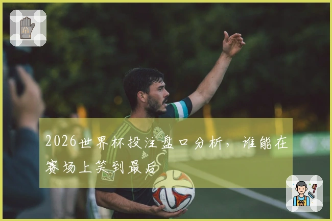 2026世界杯投注盘口分析，谁能在赛场上笑到最后