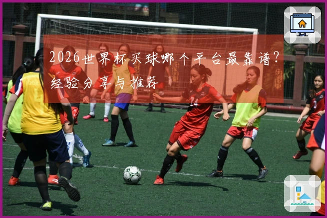 2026世界杯买球哪个平台最靠谱？经验分享与推荐
