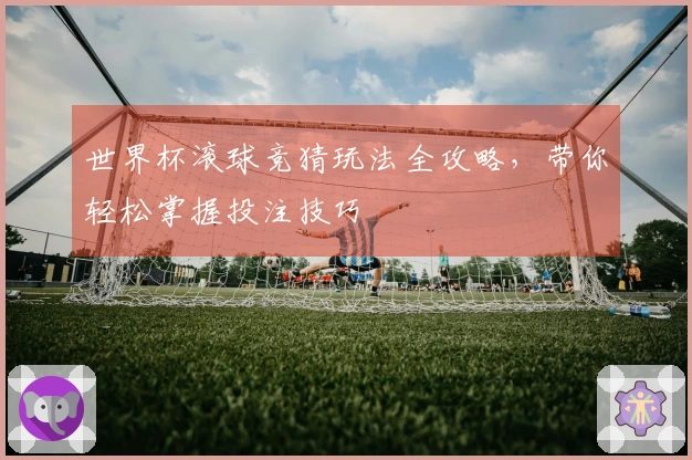 世界杯滚球竞猜玩法全攻略，带你轻松掌握投注技巧