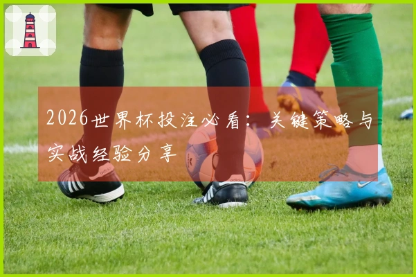 2026世界杯投注必看：关键策略与实战经验分享