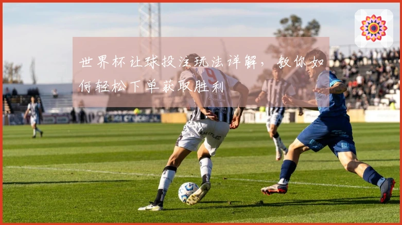 世界杯让球投注玩法详解，教你如何轻松下单获取胜利