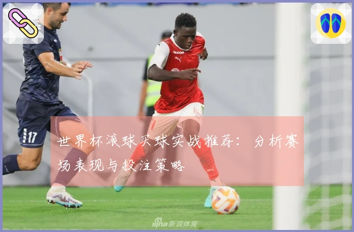 世界杯滚球买球实战推荐：分析赛场表现与投注策略