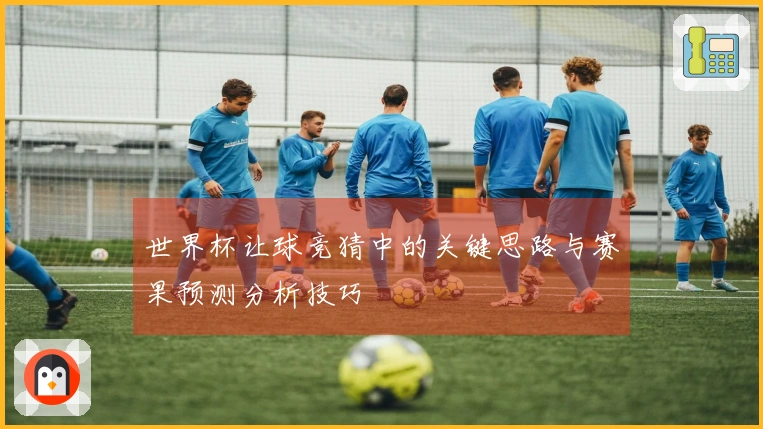 世界杯让球竞猜中的关键思路与赛果预测分析技巧