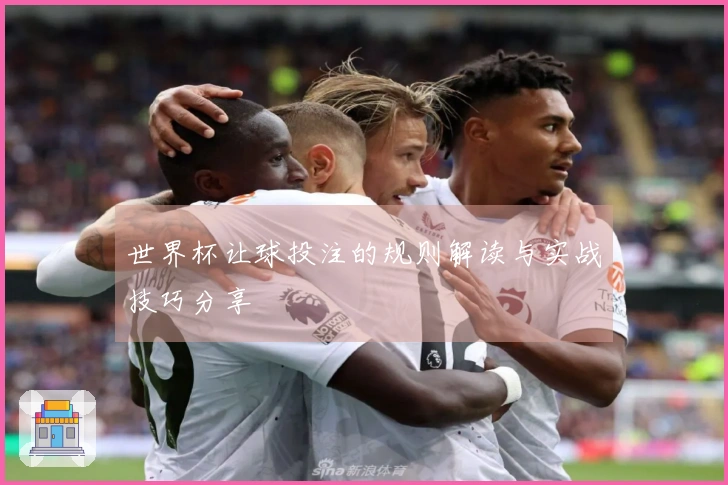 世界杯让球投注的规则解读与实战技巧分享