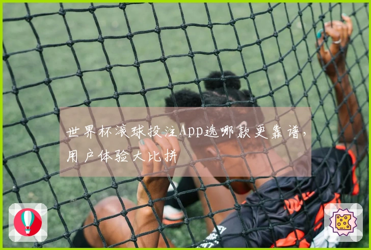 世界杯滚球投注App选哪款更靠谱，用户体验大比拼
