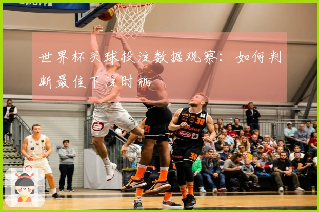 世界杯买球投注数据观察：如何判断最佳下注时机