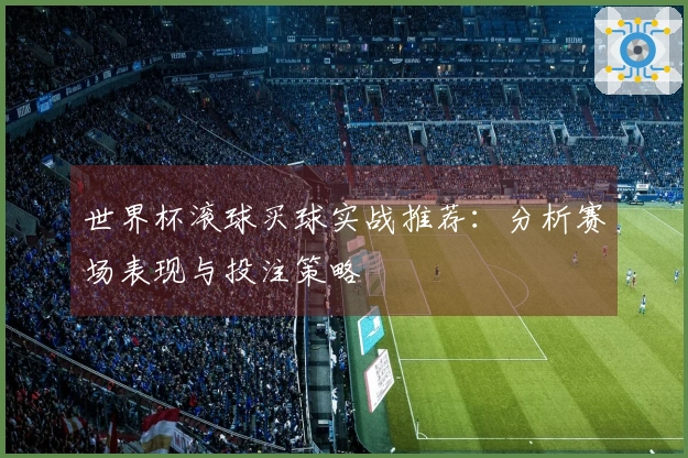 世界杯滚球买球实战推荐：分析赛场表现与投注策略