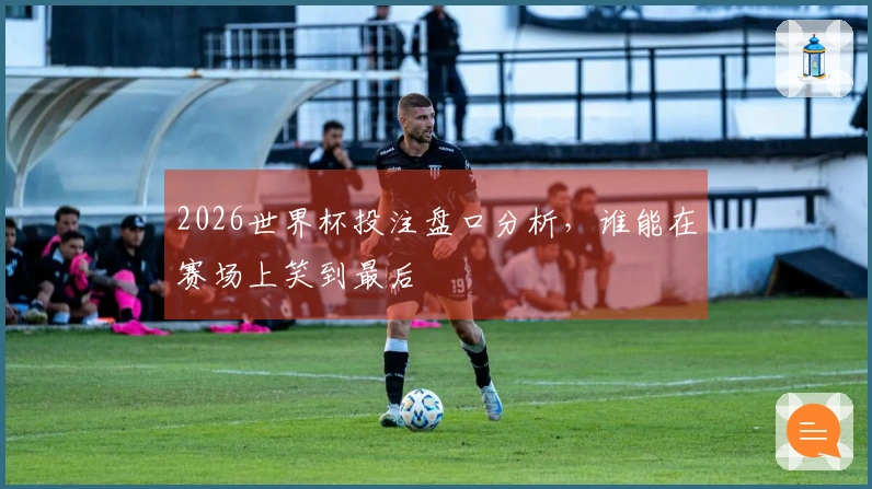 2026世界杯投注盘口分析，谁能在赛场上笑到最后
