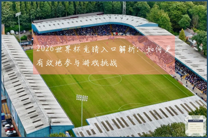 2026世界杯竞猜入口解析：如何更有效地参与游戏挑战