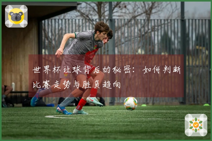 世界杯让球背后的秘密：如何判断比赛走势与胜负趋向