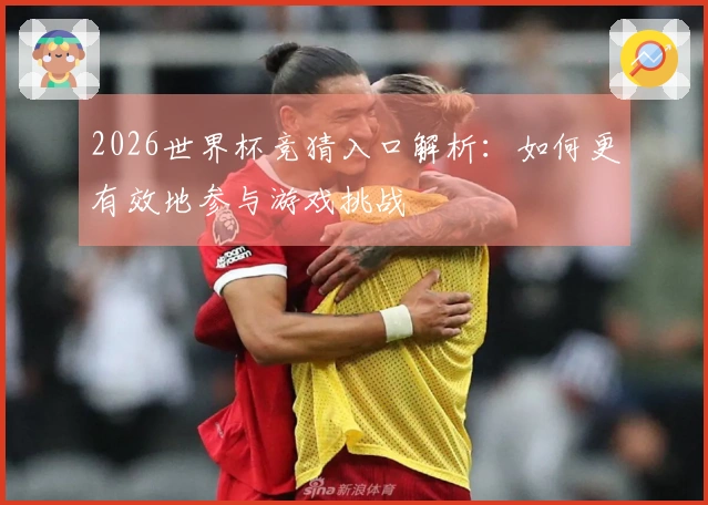 2026世界杯竞猜入口解析：如何更有效地参与游戏挑战